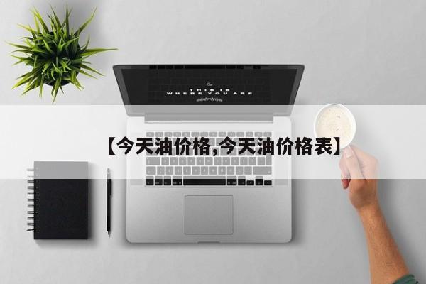 【今天油价格,今天油价格表】