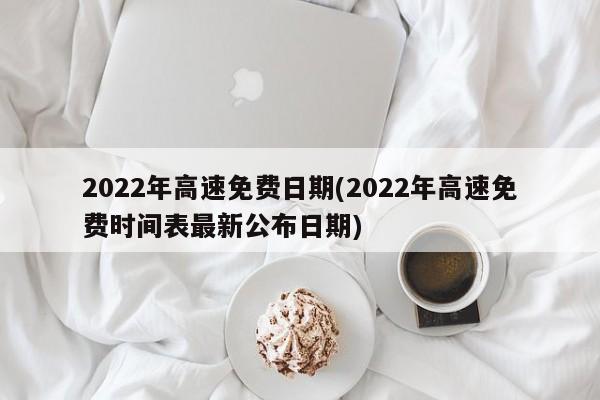 2022年高速免费日期(2022年高速免费时间表最新公布日期)