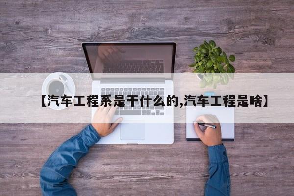 【汽车工程系是干什么的,汽车工程是啥】
