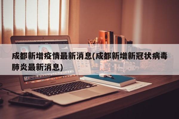 成都新增疫情最新消息(成都新增新冠状病毒肺炎最新消息)