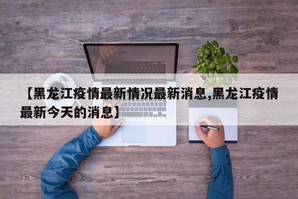 【黑龙江疫情最新情况最新消息,黑龙江疫情最新今天的消息】