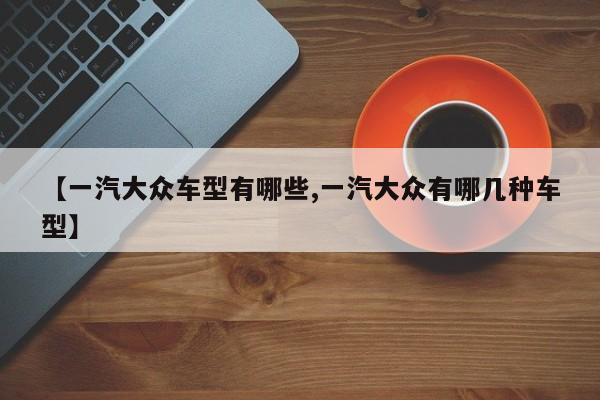 【一汽大众车型有哪些,一汽大众有哪几种车型】