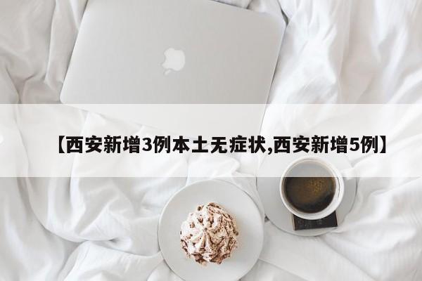【西安新增3例本土无症状,西安新增5例】