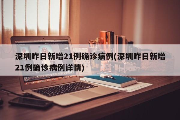 深圳昨日新增21例确诊病例(深圳昨日新增21例确诊病例详情)