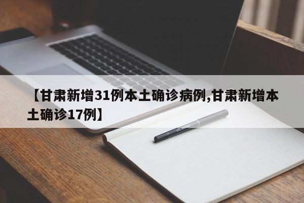 【甘肃新增31例本土确诊病例,甘肃新增本土确诊17例】
