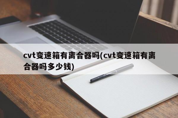 cvt变速箱有离合器吗(cvt变速箱有离合器吗多少钱)