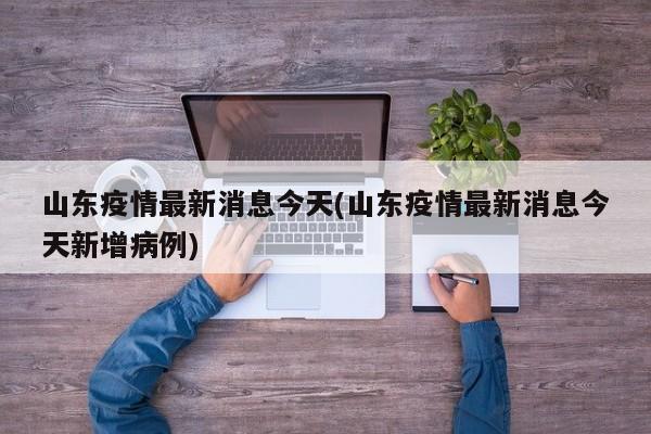 山东疫情最新消息今天(山东疫情最新消息今天新增病例)