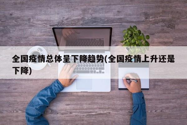 全国疫情总体呈下降趋势(全国疫情上升还是下降)