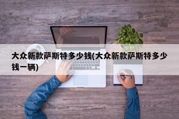 大众新款萨斯特多少钱(大众新款萨斯特多少钱一辆)
