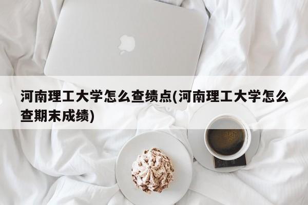 河南理工大学怎么查绩点(河南理工大学怎么查期末成绩)