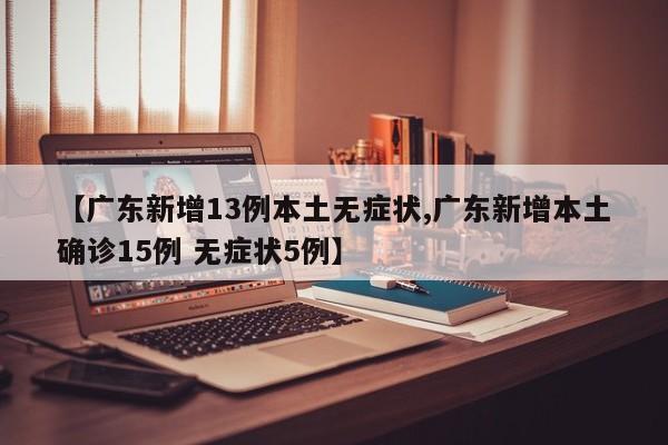 【广东新增13例本土无症状,广东新增本土确诊15例 无症状5例】