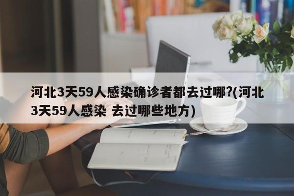 河北3天59人感染确诊者都去过哪?(河北3天59人感染 去过哪些地方)