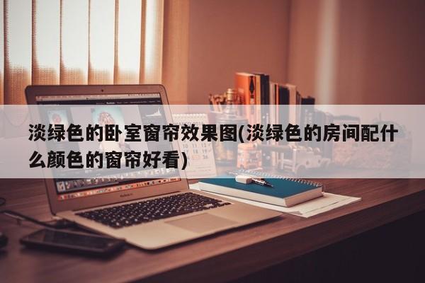 淡绿色的卧室窗帘效果图(淡绿色的房间配什么颜色的窗帘好看)