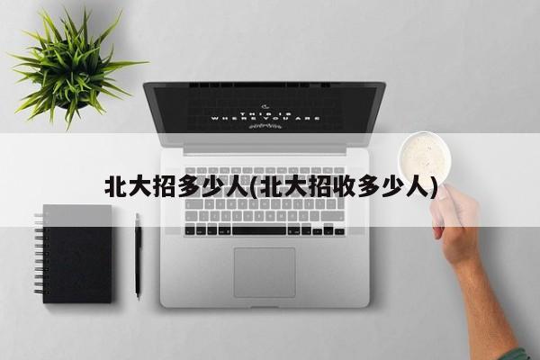 北大招多少人(北大招收多少人)