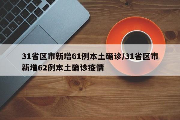 31省区市新增61例本土确诊/31省区市新增62例本土确诊疫情
