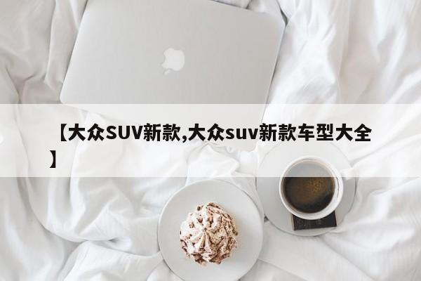 【大众SUV新款,大众suv新款车型大全】