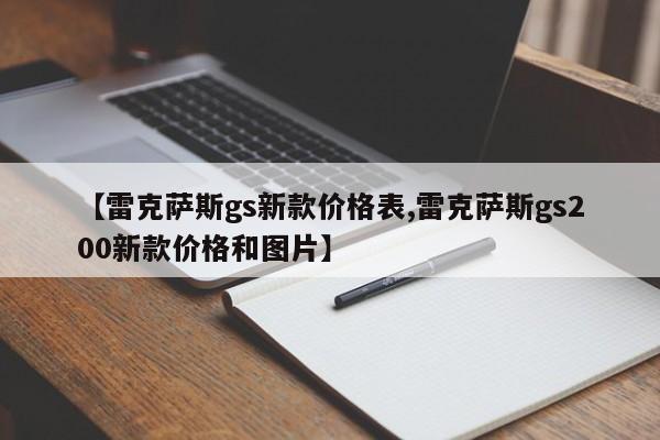 【雷克萨斯gs新款价格表,雷克萨斯gs200新款价格和图片】