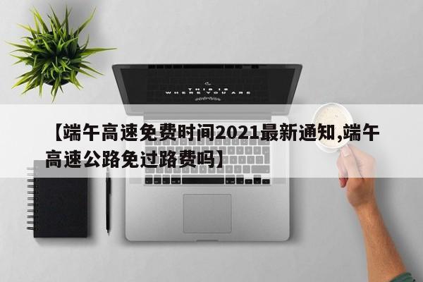 【端午高速免费时间2021最新通知,端午高速公路免过路费吗】
