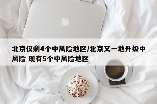 北京仅剩4个中风险地区/北京又一地升级中风险 现有5个中风险地区