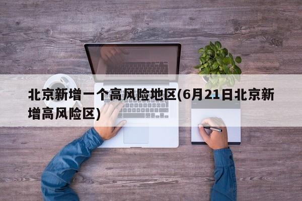 北京新增一个高风险地区(6月21日北京新增高风险区)