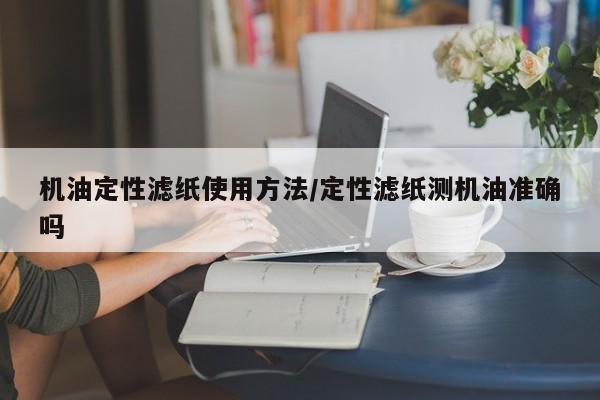 机油定性滤纸使用方法/定性滤纸测机油准确吗