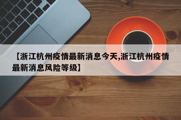 【浙江杭州疫情最新消息今天,浙江杭州疫情最新消息风险等级】