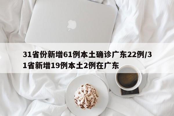 31省份新增61例本土确诊广东22例/31省新增19例本土2例在广东