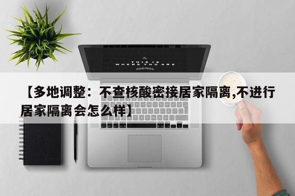【多地调整：不查核酸密接居家隔离,不进行居家隔离会怎么样】