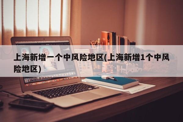 上海新增一个中风险地区(上海新增1个中风险地区)