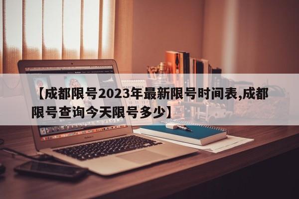 【成都限号2023年最新限号时间表,成都限号查询今天限号多少】