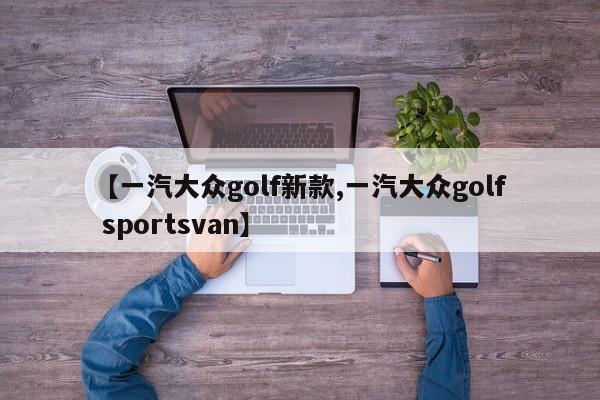 【一汽大众golf新款,一汽大众golf sportsvan】