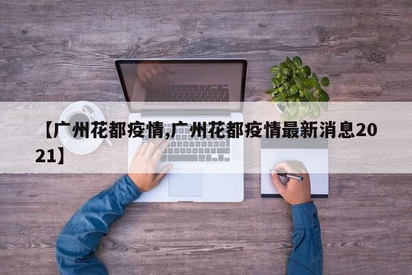 【广州花都疫情,广州花都疫情最新消息2021】