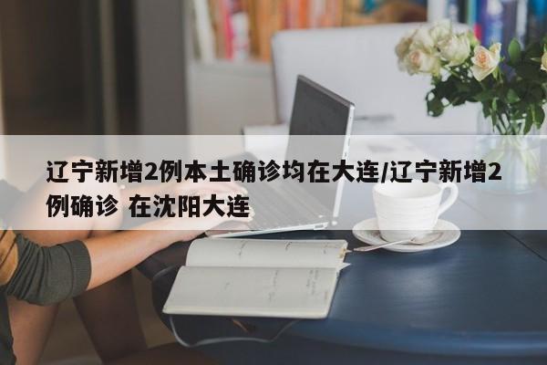 辽宁新增2例本土确诊均在大连/辽宁新增2例确诊 在沈阳大连