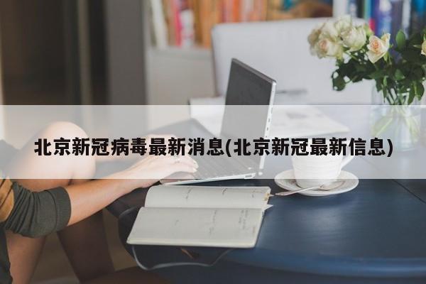 北京新冠病毒最新消息(北京新冠最新信息)