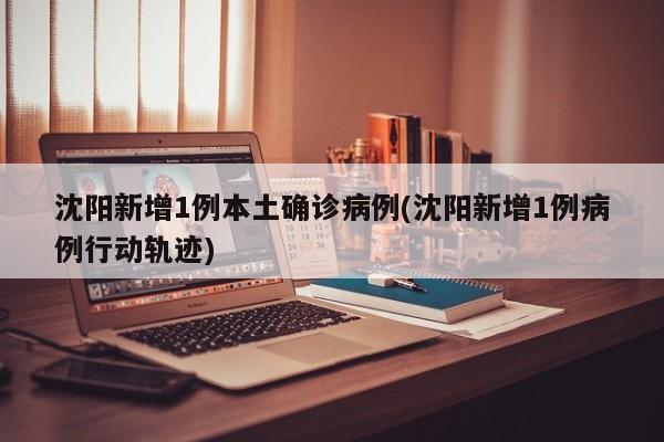 沈阳新增1例本土确诊病例(沈阳新增1例病例行动轨迹)
