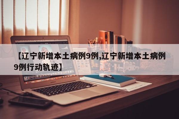 【辽宁新增本土病例9例,辽宁新增本土病例9例行动轨迹】