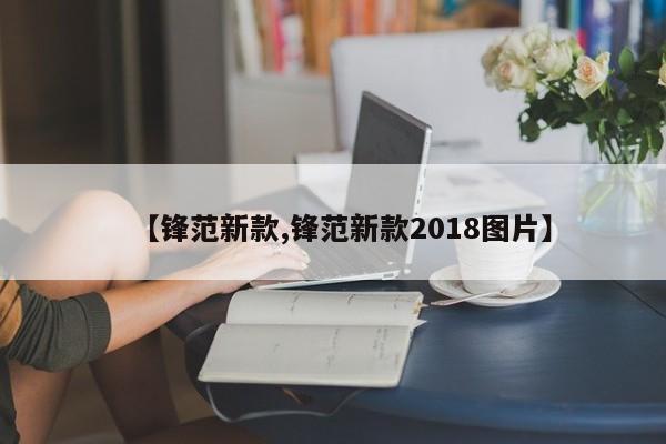 【锋范新款,锋范新款2018图片】