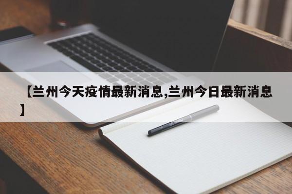 【兰州今天疫情最新消息,兰州今日最新消息】