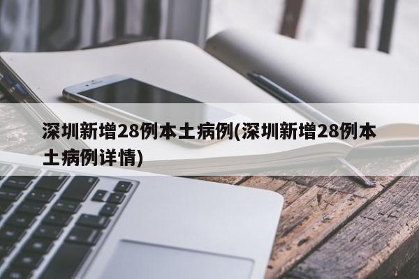 深圳新增28例本土病例(深圳新增28例本土病例详情)