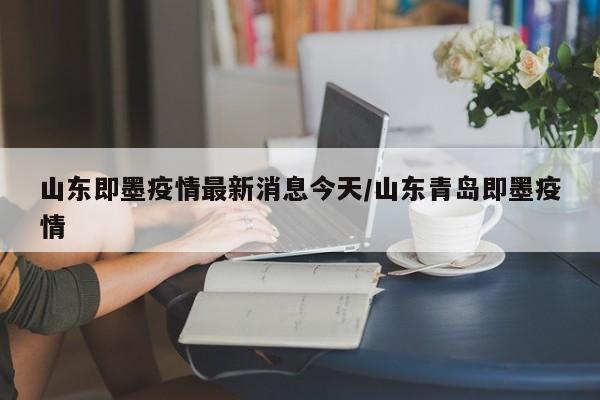 山东即墨疫情最新消息今天/山东青岛即墨疫情