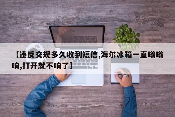 【违反交规多久收到短信,海尔冰箱一直嗡嗡响,打开就不响了】