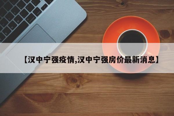 【汉中宁强疫情,汉中宁强房价最新消息】