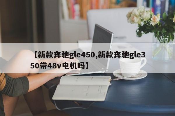 【新款奔驰gle450,新款奔驰gle350带48v电机吗】