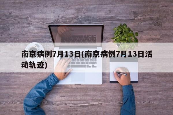 南京病例7月13日(南京病例7月13日活动轨迹)
