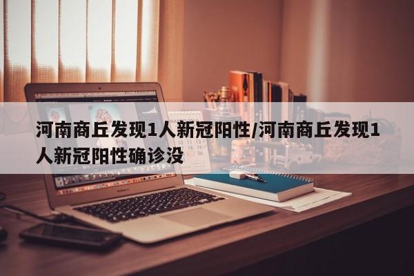 河南商丘发现1人新冠阳性/河南商丘发现1人新冠阳性确诊没