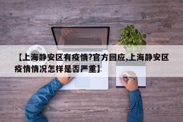 【上海静安区有疫情?官方回应,上海静安区疫情情况怎样是否严重】