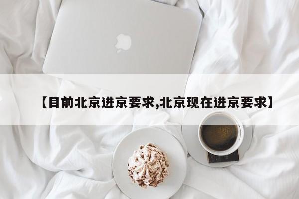【目前北京进京要求,北京现在进京要求】