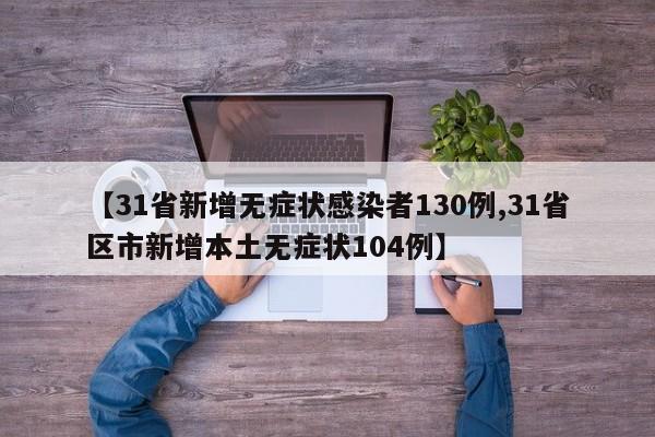 【31省新增无症状感染者130例,31省区市新增本土无症状104例】