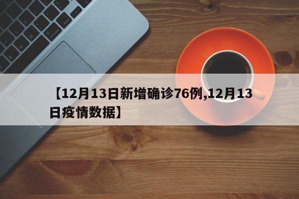 【12月13日新增确诊76例,12月13日疫情数据】