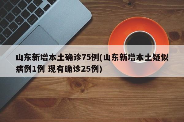 山东新增本土确诊75例(山东新增本土疑似病例1例 现有确诊25例)